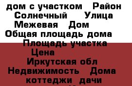 дом с участком › Район ­ Солнечный 1 › Улица ­ Межевая › Дом ­ 18 › Общая площадь дома ­ 525 › Площадь участка ­ 12 › Цена ­ 23 250 000 - Иркутская обл. Недвижимость » Дома, коттеджи, дачи продажа   . Иркутская обл.